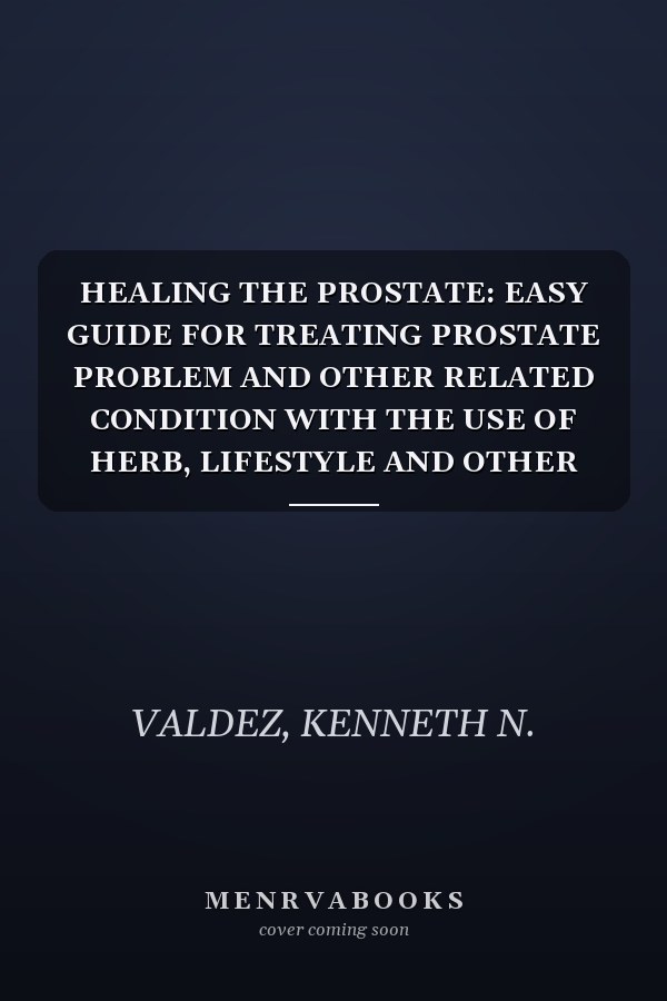 HEALING THE PROSTATE: EASY GUIDE FOR TREATING PROSTATE PROBLEM AND OTHER RELATED CONDITION WITH THE USE OF HERB, LIFESTYLE AND OTHER MEANS