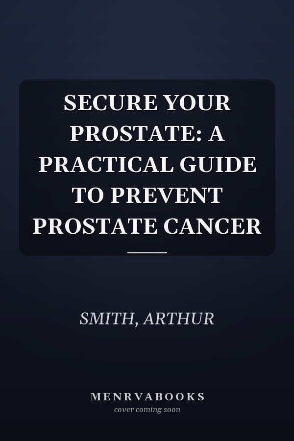 SECURE YOUR PROSTATE: A PRACTICAL GUIDE TO PREVENT PROSTATE CANCER