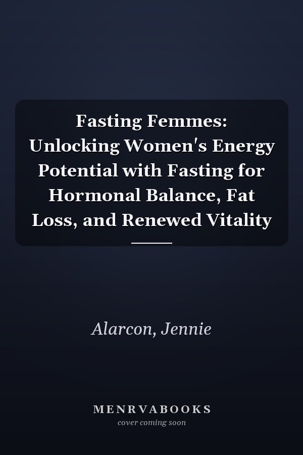 Fasting Femmes: Unlocking Women's Energy Potential with Fasting for Hormonal Balance, Fat Loss, and Renewed Vitality