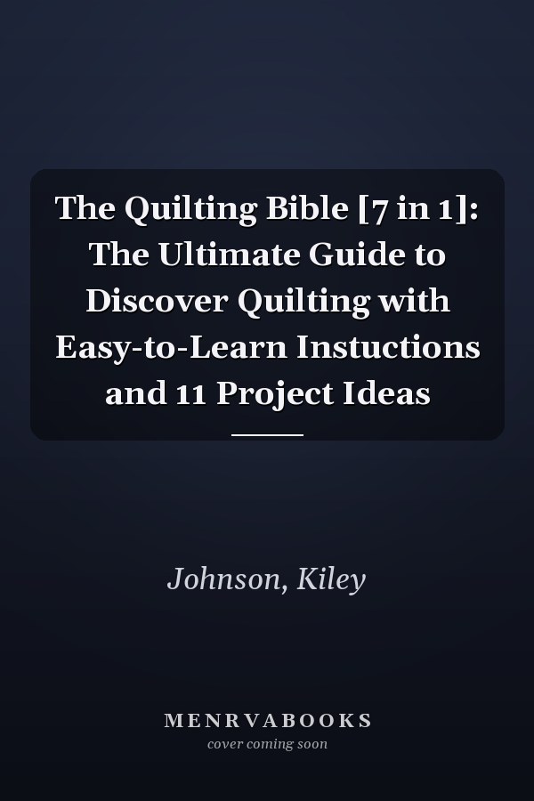 The Quilting Bible [7 in 1]: The Ultimate Guide to Discover Quilting with Easy-to-Learn Instuctions and 11 Project Ideas