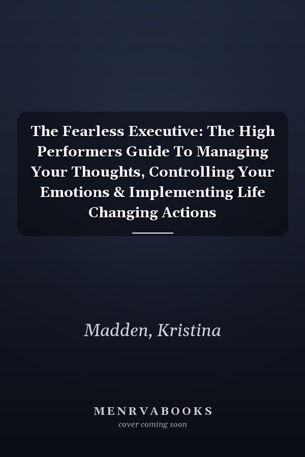 The Fearless Executive: The High Performers Guide To Managing Your Thoughts, Controlling Your Emotions & Implementing Life Changing Actions