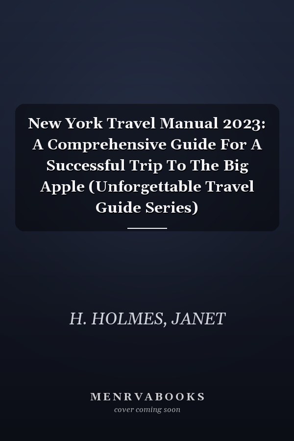 New York Travel Manual 2023: A Comprehensive Guide For A Successful Trip To The Big Apple (Unforgettable Travel Guide Series)