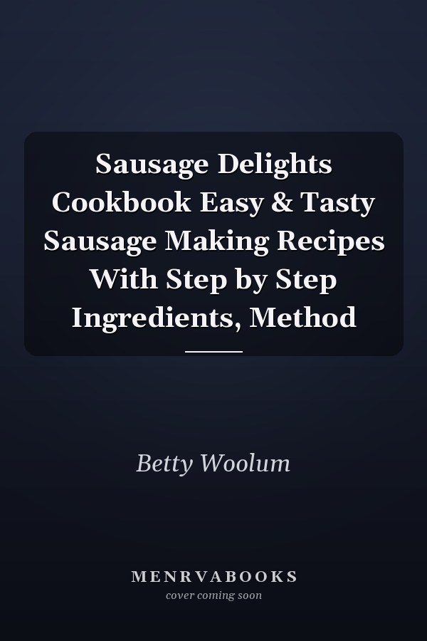 Sausage Delights Cookbook Easy & Tasty Sausage Making Recipes With Step by Step Ingredients, Method
