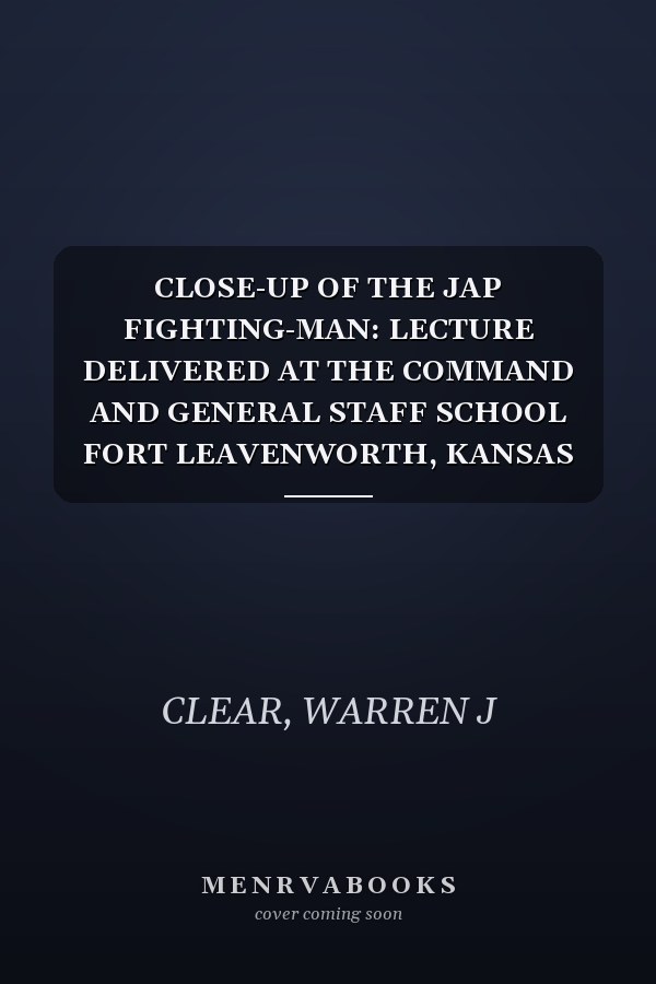 CLOSE-UP OF THE JAP FIGHTING-MAN: LECTURE DELIVERED AT THE COMMAND AND GENERAL STAFF SCHOOL FORT LEAVENWORTH, KANSAS OCTOBER, 1942