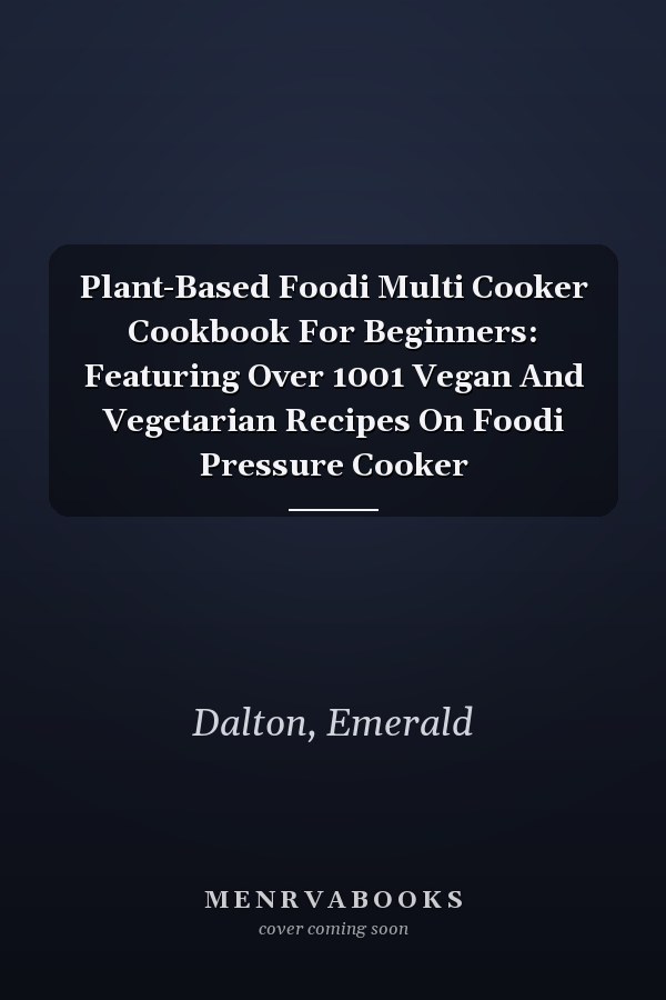 Plant-Based Foodi Multi Cooker Cookbook For Beginners: Featuring Over 1001 Vegan And Vegetarian Recipes On Foodi Pressure Cooker