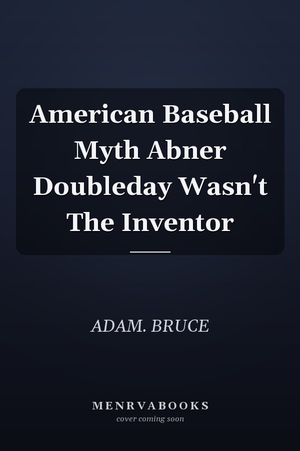American Baseball Myth Abner Doubleday Wasn't The Inventor