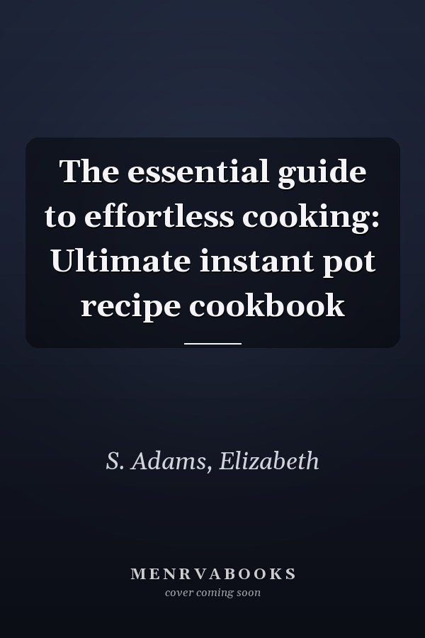 The essential guide to effortless cooking: Ultimate instant pot recipe cookbook