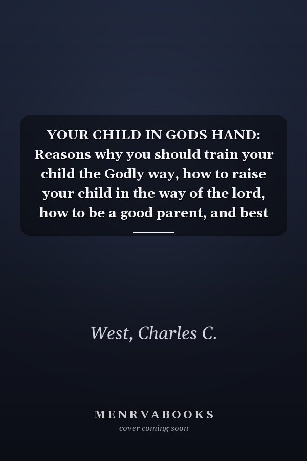 YOUR CHILD IN GODS HAND: Reasons why you should train your child the Godly way, how to raise your child in the way of the lord, how to be a good parent, and best way to raise your child.
