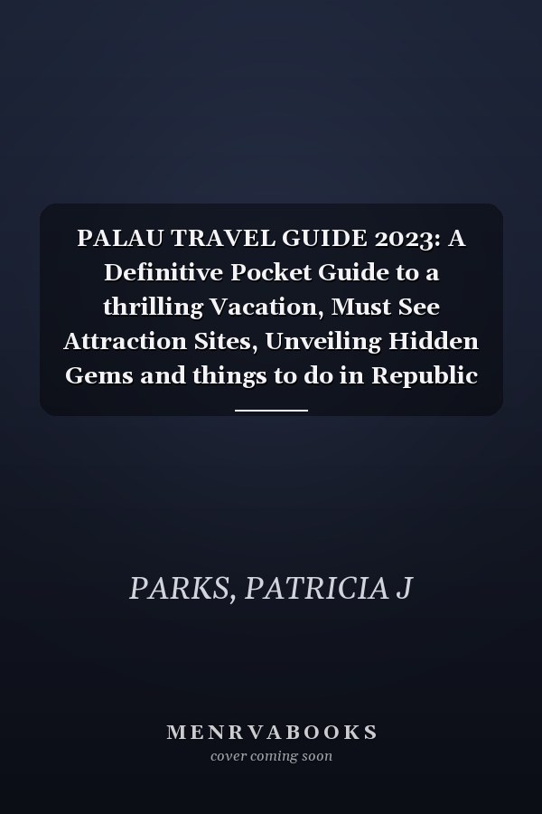 PALAU TRAVEL GUIDE 2023: A Definitive Pocket Guide to a thrilling Vacation, Must See Attraction Sites, Unveiling Hidden Gems and things to do in Republic of Palau