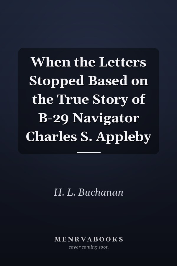 When the Letters Stopped Based on the True Story of B-29 Navigator Charles S. Appleby