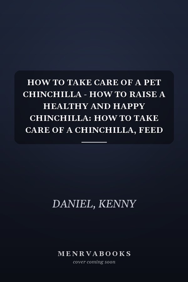 HOW TO TAKE CARE OF A PET CHINCHILLA - HOW TO RAISE A HEALTHY AND HAPPY CHINCHILLA: HOW TO TAKE CARE OF A CHINCHILLA, FEED AND HOUSE THEM