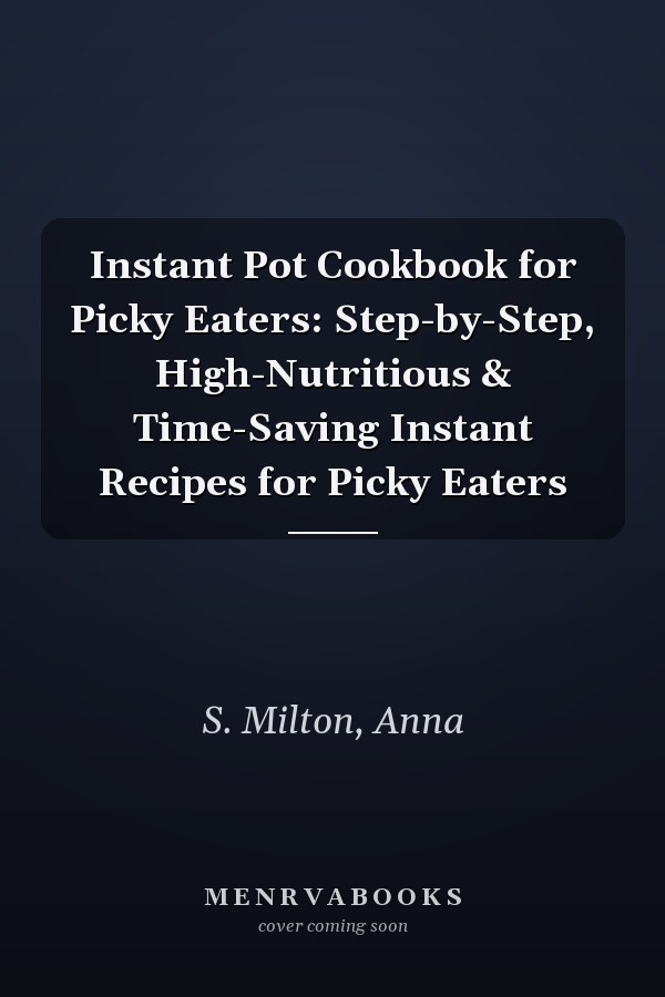 Instant Pot Cookbook for Picky Eaters: Step-by-Step, High-Nutritious & Time-Saving Instant Recipes for Picky Eaters