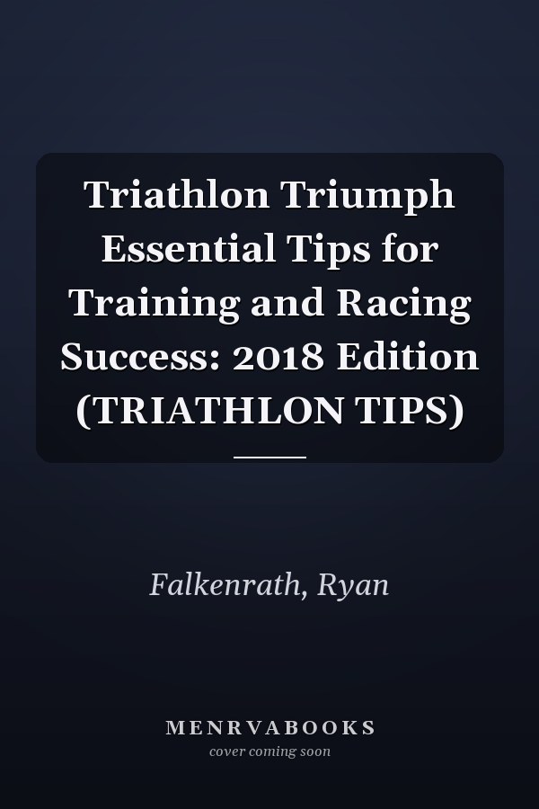 Triathlon Triumph Essential Tips for Training and Racing Success: 2018 Edition (TRIATHLON TIPS)