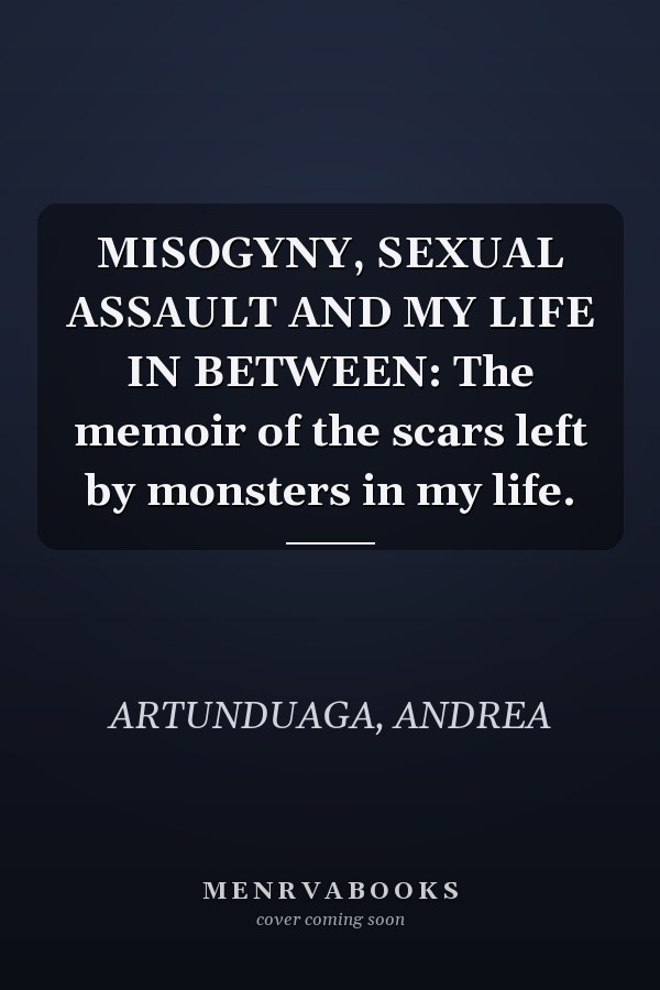 MISOGYNY, SEXUAL ASSAULT AND MY LIFE IN BETWEEN: The memoir of the scars left by monsters in my life.