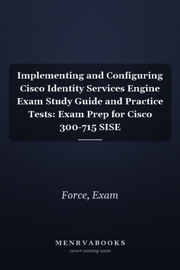 Implementing and Configuring Cisco Identity Services Engine Exam Study Guide and Practice Tests: Exam Prep for Cisco 300-715 SISE