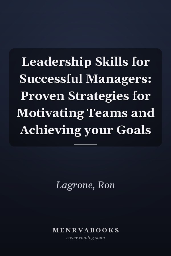 Leadership Skills for Successful Managers: Proven Strategies for Motivating Teams and Achieving your Goals