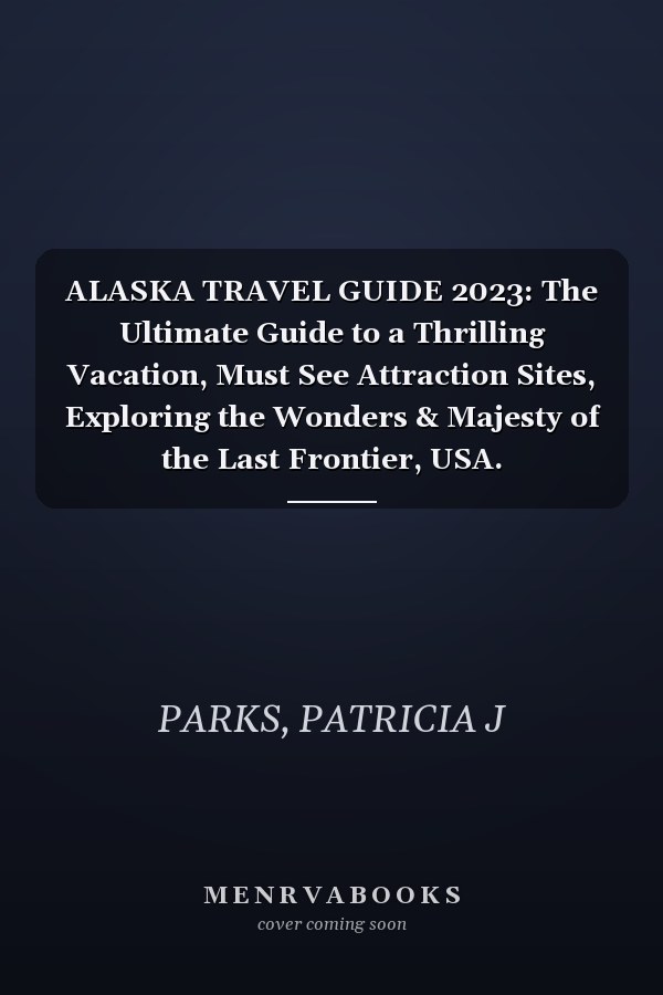ALASKA TRAVEL GUIDE 2023: The Ultimate Guide to a Thrilling Vacation, Must See Attraction Sites, Exploring the Wonders & Majesty of the Last Frontier, USA. (Globetrotters Odyssey)
