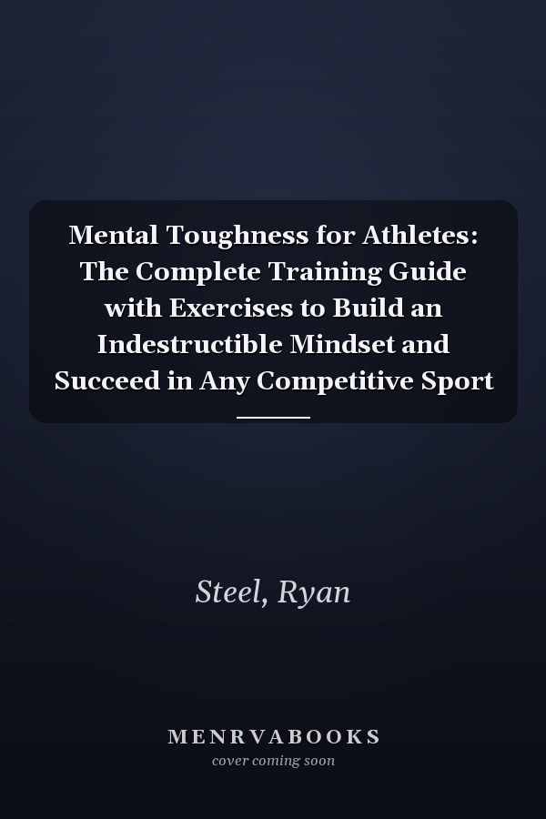 Mental Toughness for Athletes: The Complete Training Guide with Exercises to Build an Indestructible Mindset and Succeed in Any Competitive Sport