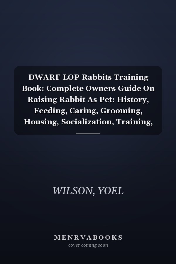 DWARF LOP Rabbits Training Book: Complete Owners Guide On Raising Rabbit As Pet: History, Feeding, Caring, Grooming, Housing, Socialization, Training, Health, Breeding And Much More