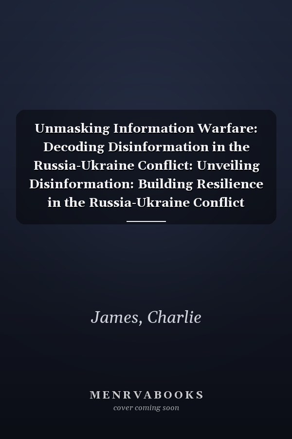 Unmasking Information Warfare: Decoding Disinformation in the Russia-Ukraine Conflict: Unveiling Disinformation: Building Resilience in the Russia-Ukraine Conflict