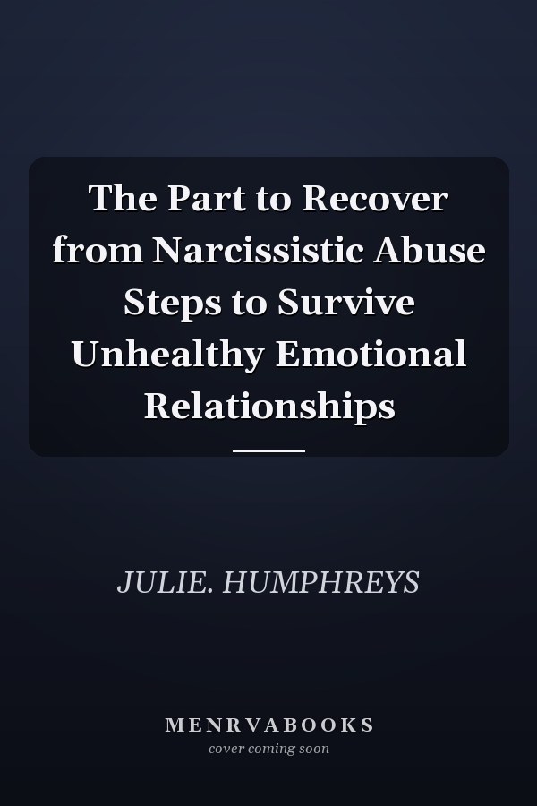 The Part to Recover from Narcissistic Abuse Steps to Survive Unhealthy Emotional Relationships
