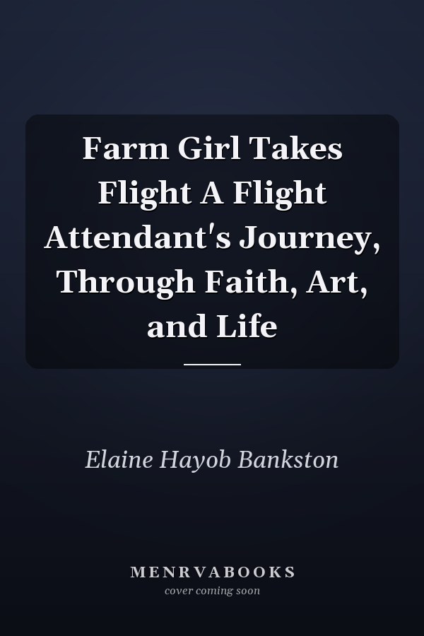 Farm Girl Takes Flight A Flight Attendant's Journey, Through Faith, Art, and Life