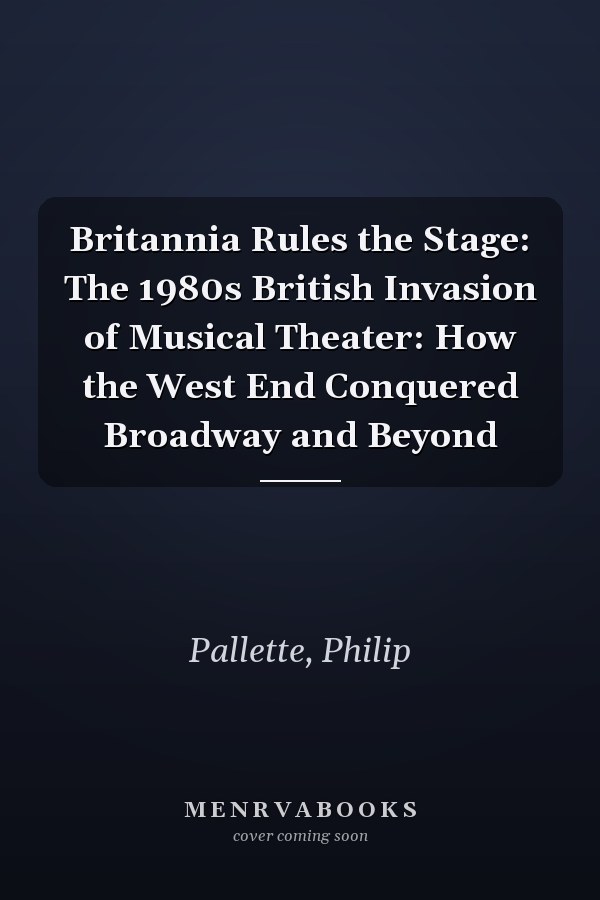 Britannia Rules the Stage: The 1980s British Invasion of Musical Theater: How the West End Conquered Broadway and Beyond