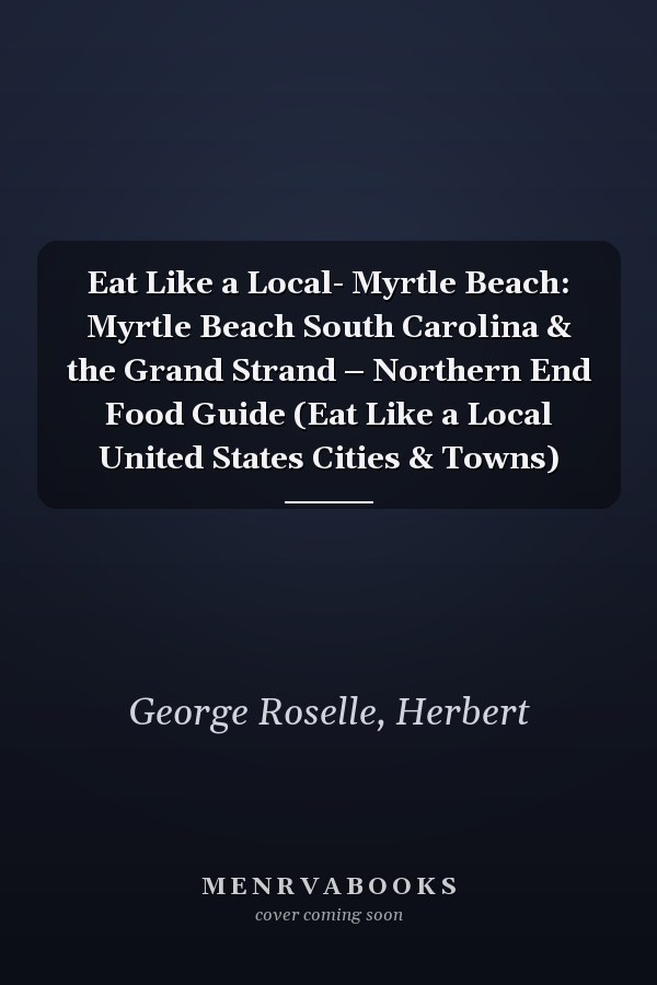 Eat Like a Local- Myrtle Beach: Myrtle Beach South Carolina & the Grand Strand – Northern End Food Guide (Eat Like a Local United States Cities & Towns)