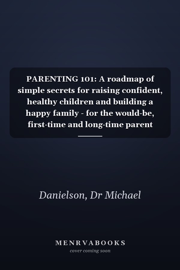 PARENTING 101: A roadmap of simple secrets for raising confident, healthy children and building a happy family - for the would-be, first-time and long-time parent