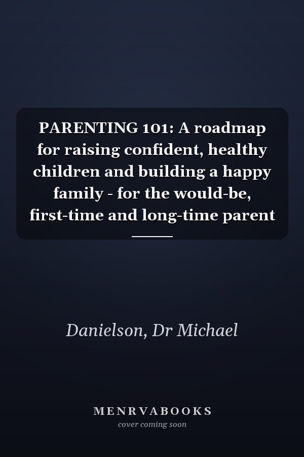 PARENTING 101: A roadmap for raising confident, healthy children and building a happy family - for the would-be, first-time and long-time parent