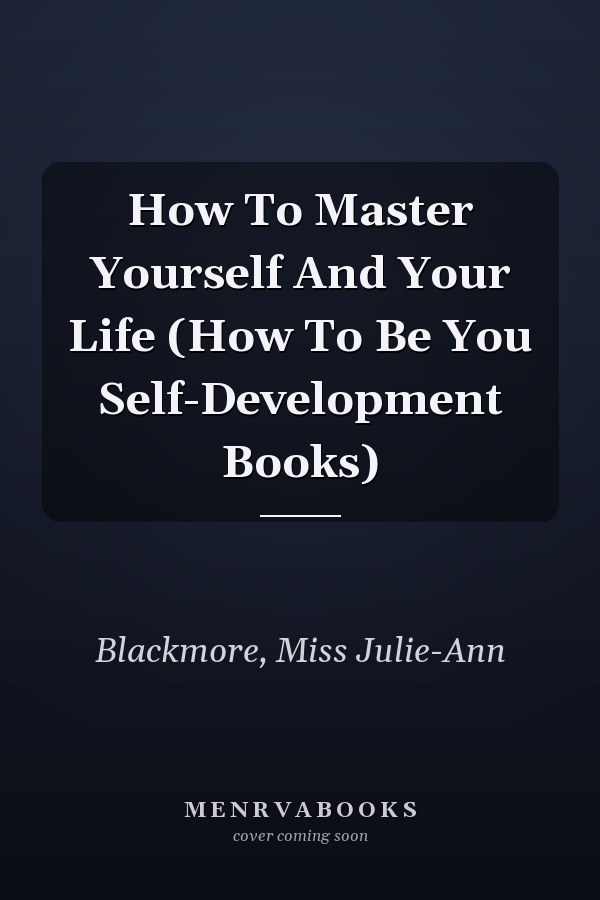 How To Master Yourself And Your Life (How To Be You Self-Development Books)