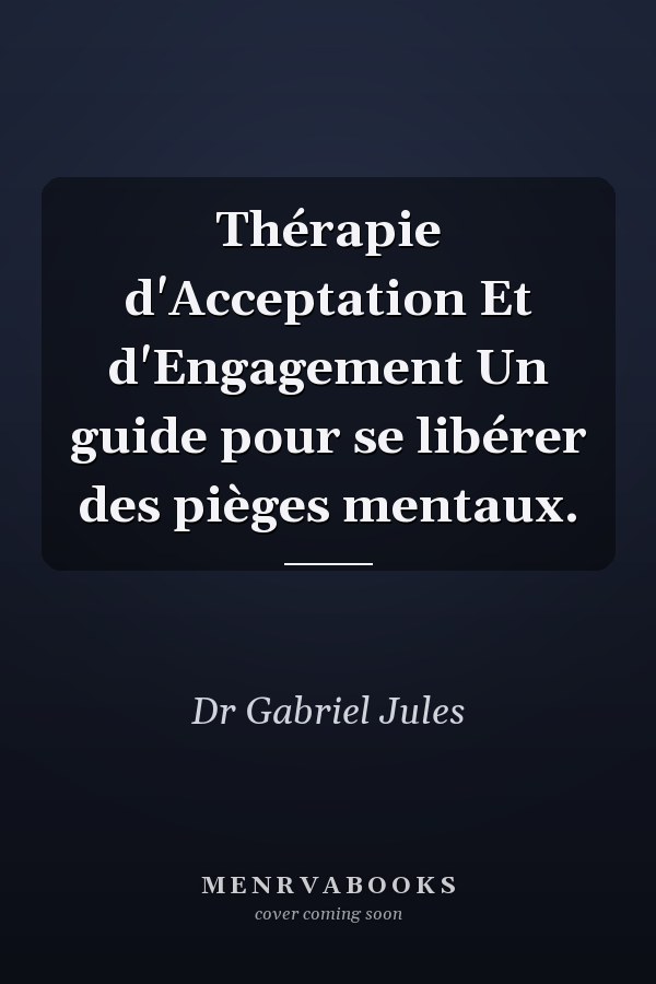 Thérapie d'Acceptation Et d'Engagement Un guide pour se libérer des pièges mentaux.
