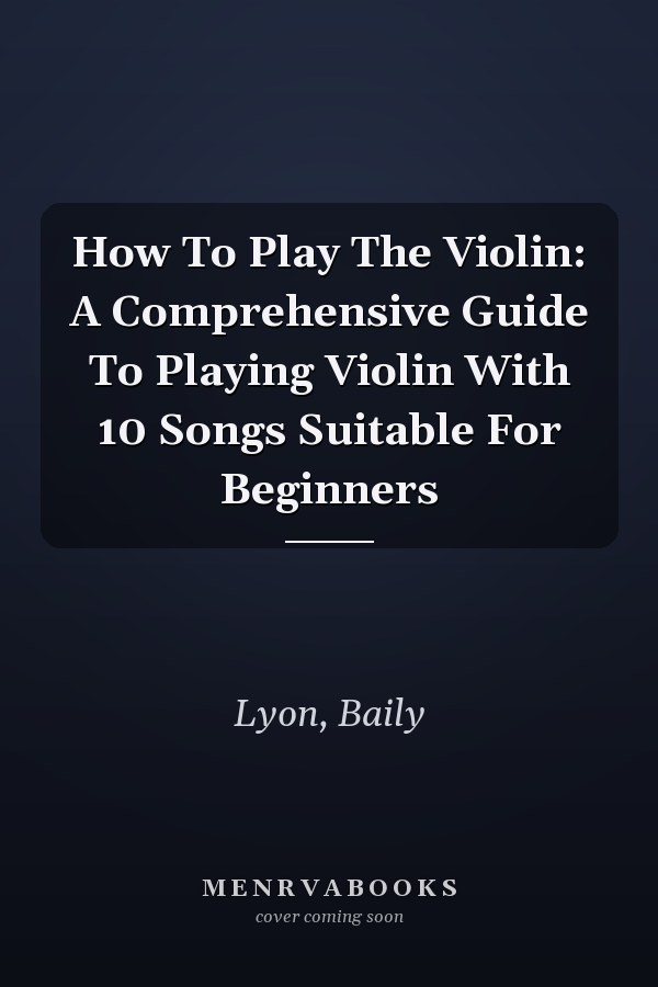How To Play The Violin: A Comprehensive Guide To Playing Violin With 10 Songs Suitable For Beginners