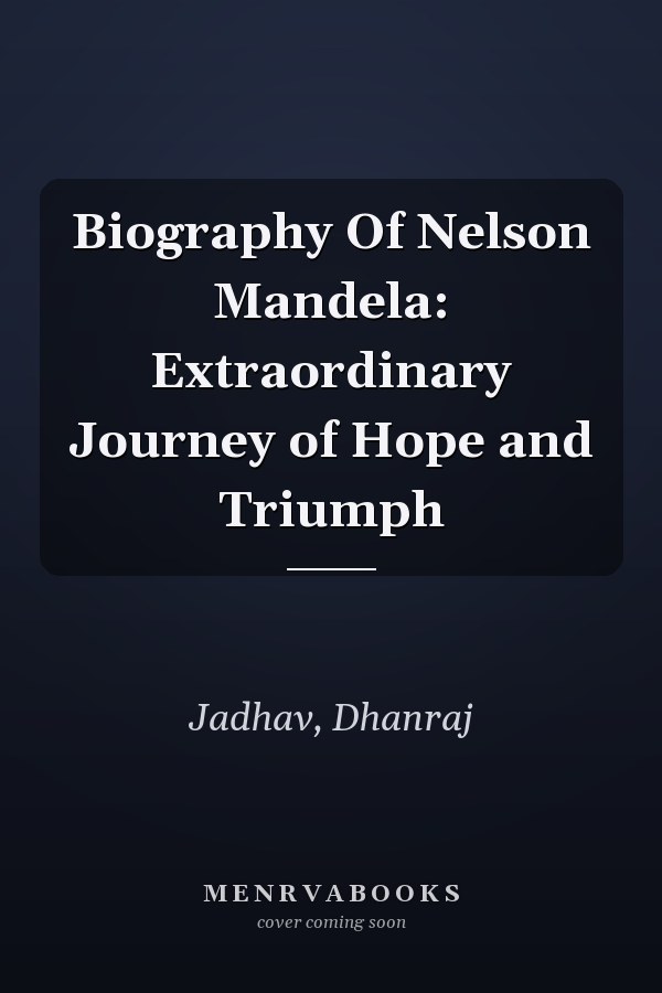 Biography Of Nelson Mandela: Extraordinary Journey of Hope and Triumph