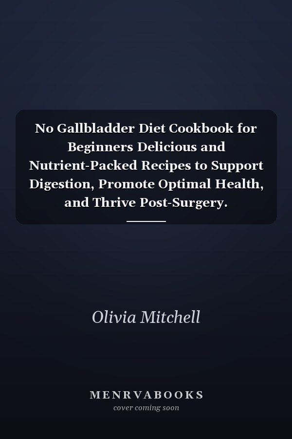 No Gallbladder Diet Cookbook for Beginners Delicious and Nutrient-Packed Recipes to Support Digestion, Promote Optimal Health, and Thrive Post-Surgery.