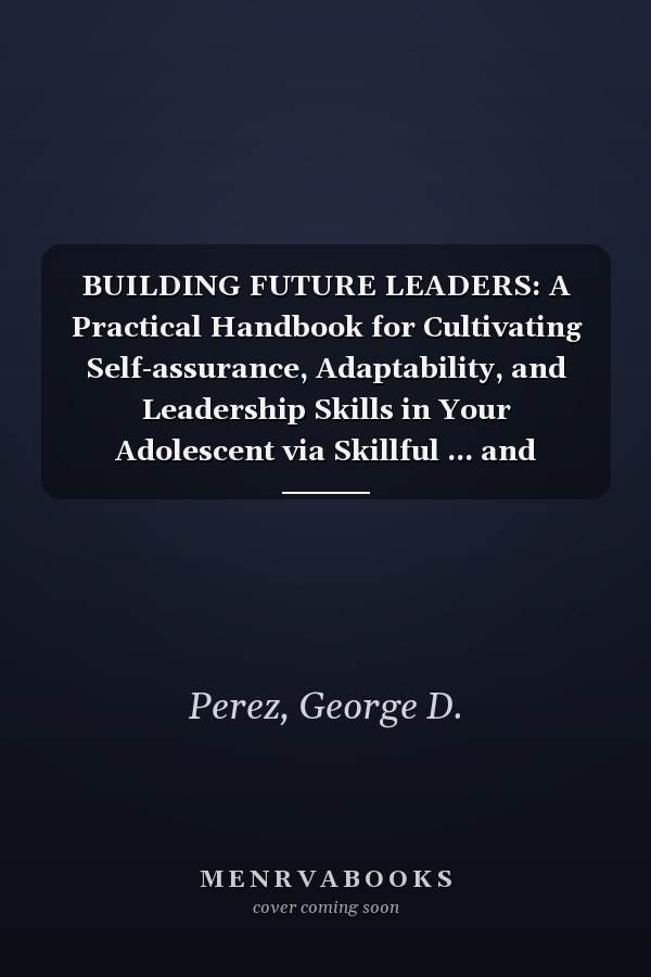 BUILDING FUTURE LEADERS: A Practical Handbook for Cultivating Self-assurance, Adaptability, and Leadership Skills in Your Adolescent via Skillful ... and Faith-Inspired Parenting (HARMONY WITHIN)