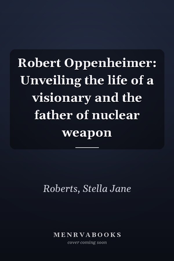 Robert Oppenheimer: Unveiling the life of a visionary and the father of nuclear weapon