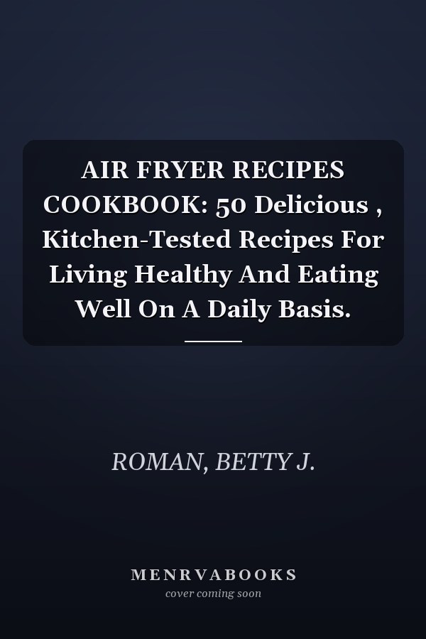 AIR FRYER RECIPES COOKBOOK: 50 Delicious , Kitchen-Tested Recipes For Living Healthy And Eating Well On A Daily Basis.