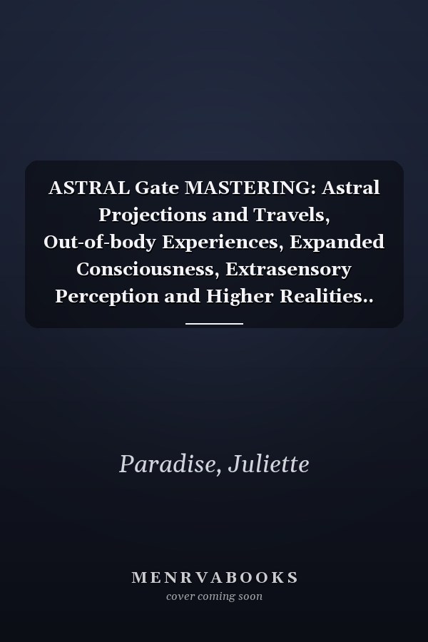 ASTRAL Gate MASTERING: Astral Projections and Travels, Out-of-body Experiences, Expanded Consciousness, Extrasensory Perception and Higher Realities..