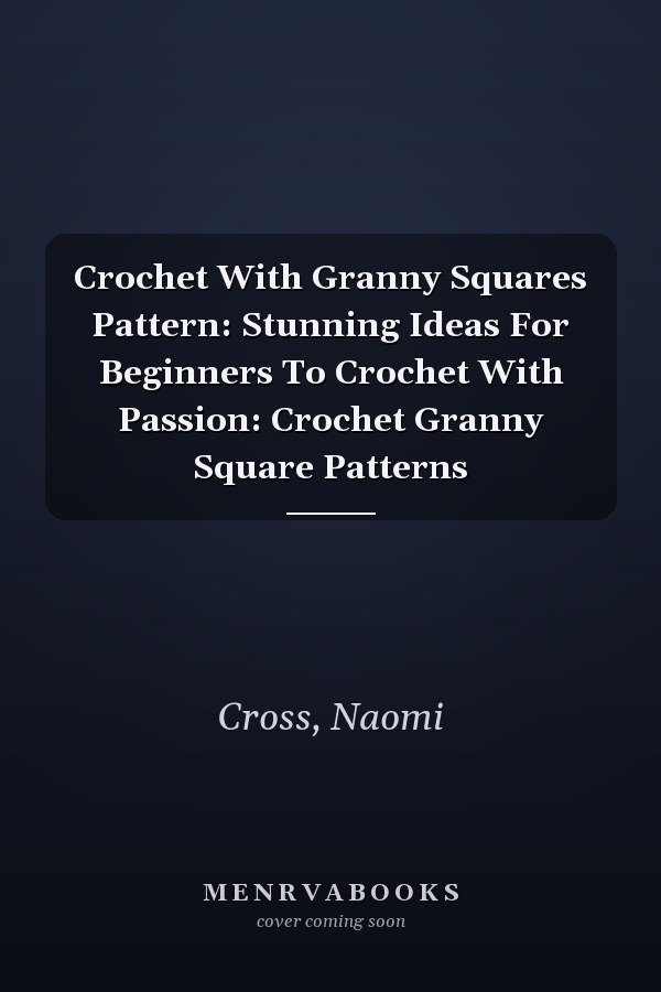 Crochet With Granny Squares Pattern: Stunning Ideas For Beginners To Crochet With Passion: Crochet Granny Square Patterns