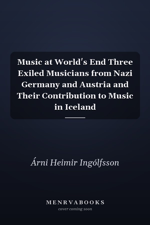 Music at World's End Three Exiled Musicians from Nazi Germany and Austria and Their Contribution to Music in Iceland