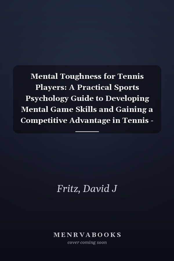 Mental Toughness for Tennis Players: A Practical Sports Psychology Guide to Developing Mental Game Skills and Gaining a Competitive Advantage in Tennis - For Young Athletes and Beyond