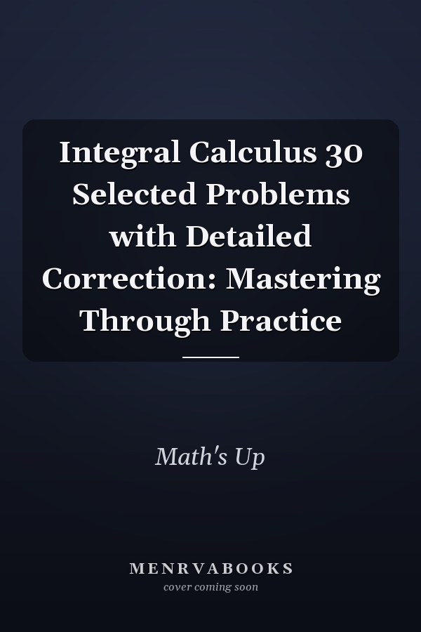 Integral Calculus 30 Selected Problems with Detailed Correction: Mastering Through Practice