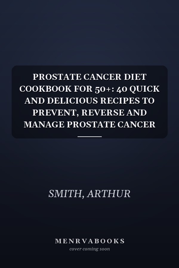 PROSTATE CANCER DIET COOKBOOK FOR 50+: 40 QUICK AND DELICIOUS RECIPES TO PREVENT, REVERSE AND MANAGE PROSTATE CANCER