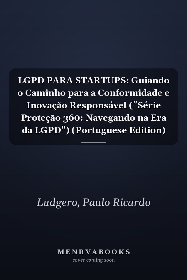 LGPD PARA STARTUPS: Guiando o Caminho para a Conformidade e Inovação Responsável ("Série Proteção 360: Navegando na Era da LGPD") (Portuguese Edition)