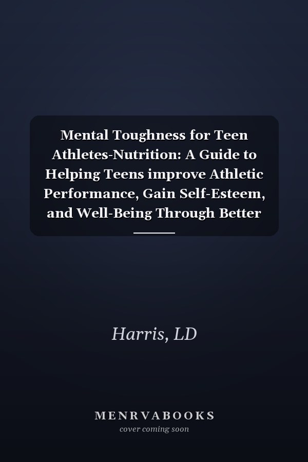 Mental Toughness for Teen Athletes-Nutrition: A Guide to Helping Teens improve Athletic Performance, Gain Self-Esteem, and Well-Being Through Better Nutrition