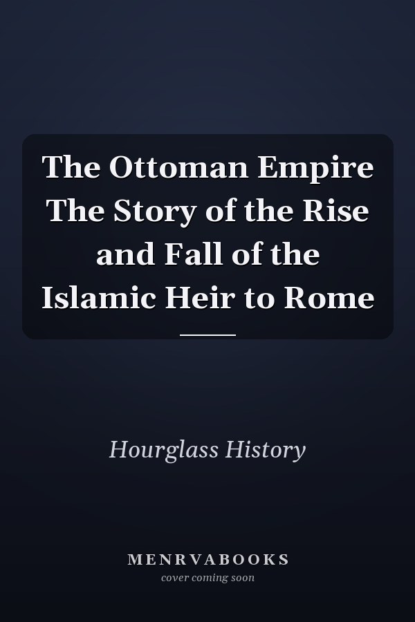 The Ottoman Empire The Story of the Rise and Fall of the Islamic Heir to Rome
