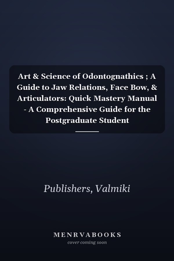 Art & Science of Odontognathics ; A Guide to Jaw Relations, Face Bow, & Articulators: Quick Mastery Manual - A Comprehensive Guide for the Postgraduate Student