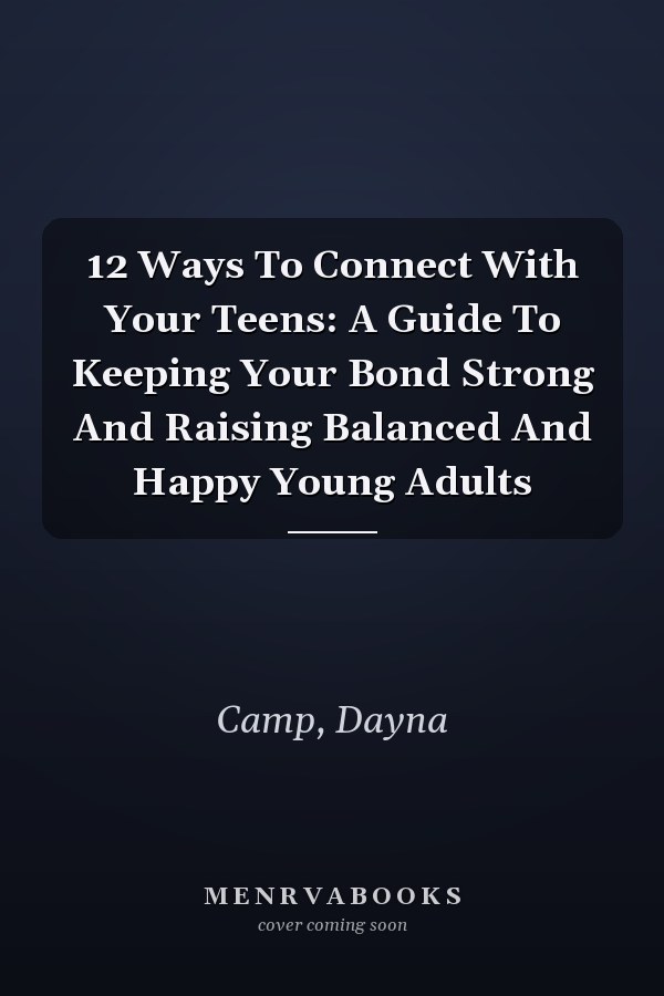 12 Ways To Connect With Your Teens: A Guide To Keeping Your Bond Strong And Raising Balanced And Happy Young Adults