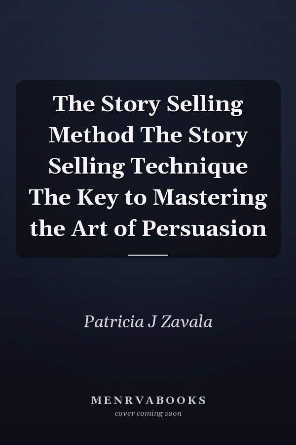 The Story Selling Method The Story Selling Technique The Key to Mastering the Art of Persuasion